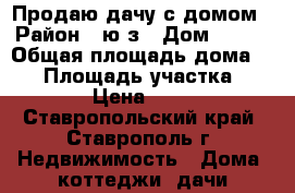 Продаю дачу с домом › Район ­ ю/з › Дом ­ 393 › Общая площадь дома ­ 42 › Площадь участка ­ 5 › Цена ­ 62 - Ставропольский край, Ставрополь г. Недвижимость » Дома, коттеджи, дачи продажа   